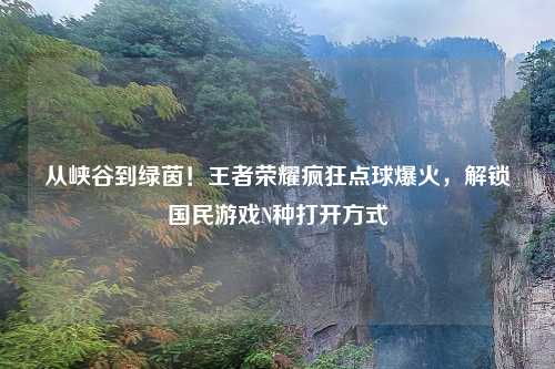 从峡谷到绿茵！王者荣耀疯狂点球爆火，解锁国民游戏N种打开方式