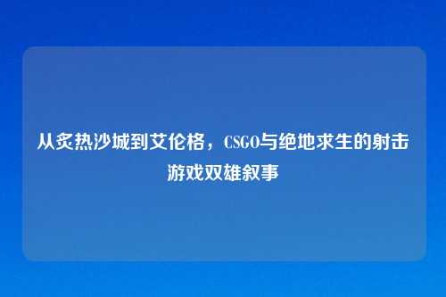 从炙热沙城到艾伦格，CSGO与绝地求生的射击游戏双雄叙事