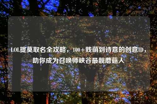 LOL提莫取名全攻略，100+贱萌到诗意的创意ID，助你成为召唤师峡谷最靓蘑菇人