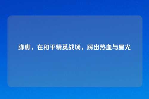 脚脚，在和平精英战场，踩出热血与星光