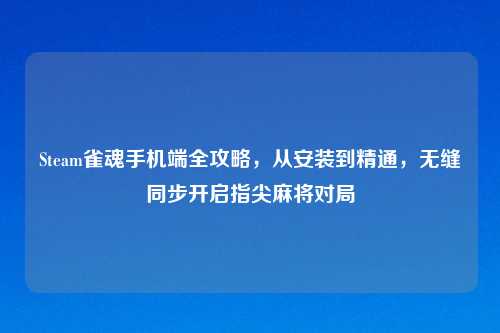 Steam雀魂手机端全攻略，从安装到精通，无缝同步开启指尖麻将对局