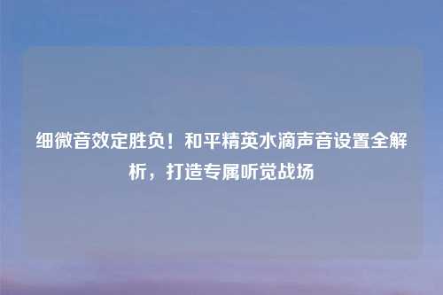 细微音效定胜负！和平精英水滴声音设置全解析，打造专属听觉战场