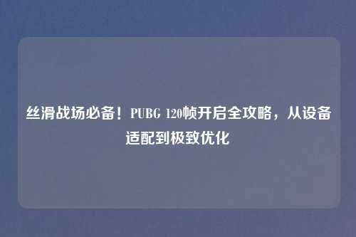 丝滑战场必备！PUBG 120帧开启全攻略，从设备适配到极致优化