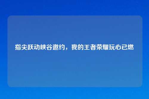 指尖跃动峡谷邀约，我的王者荣耀玩心已燃