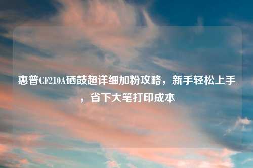 惠普CF210A硒鼓超详细加粉攻略，新手轻松上手，省下大笔打印成本