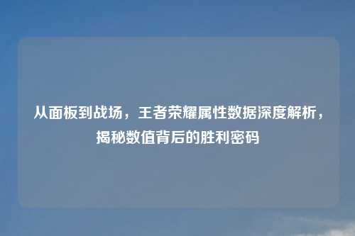 从面板到战场，王者荣耀属性数据深度解析，揭秘数值背后的胜利密码