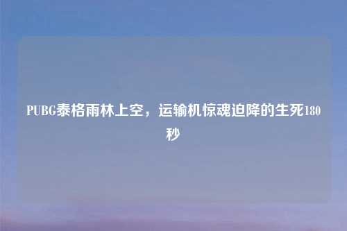 PUBG泰格雨林上空，运输机惊魂迫降的生死180秒