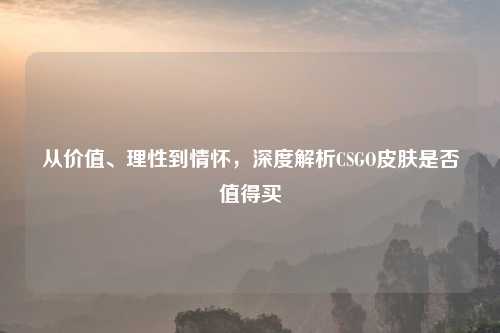 从价值、理性到情怀，深度解析CSGO皮肤是否值得买