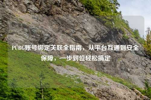 PUBG账号绑定关联全指南，从平台互通到安全保障，一步到位轻松搞定