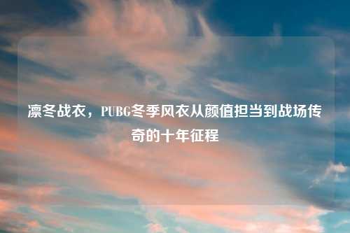 凛冬战衣，PUBG冬季风衣从颜值担当到战场传奇的十年征程