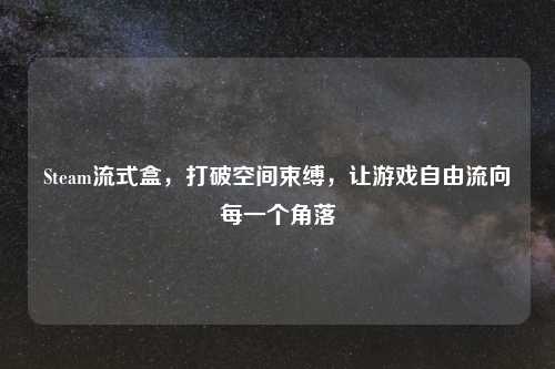 Steam流式盒，打破空间束缚，让游戏自由流向每一个角落