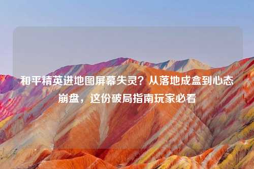 和平精英进地图屏幕失灵？从落地成盒到心态 *** ，这份破局指南玩家必看