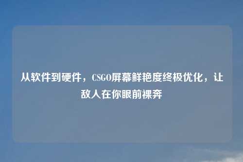 从软件到硬件，CSGO屏幕鲜艳度终极优化，让敌人在你眼前裸奔