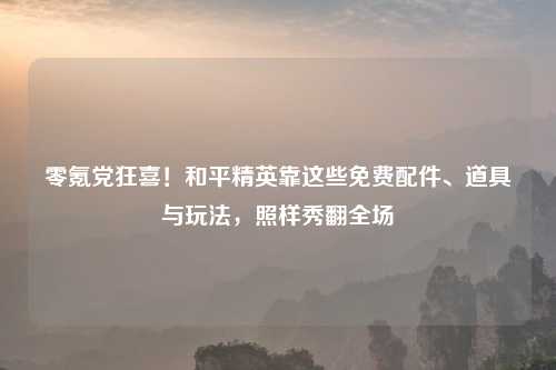 零氪党狂喜！和平精英靠这些免费配件、道具与玩法，照样秀翻全场