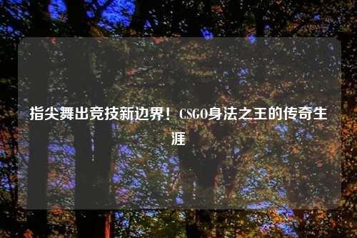 指尖舞出竞技新边界！CSGO身法之王的传奇生涯