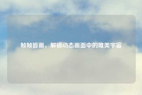 帧帧皆画，解锁动态画面中的唯美宇宙