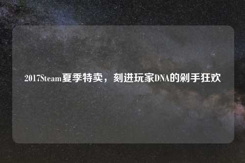 2017Steam夏季特卖，刻进玩家DNA的剁手狂欢