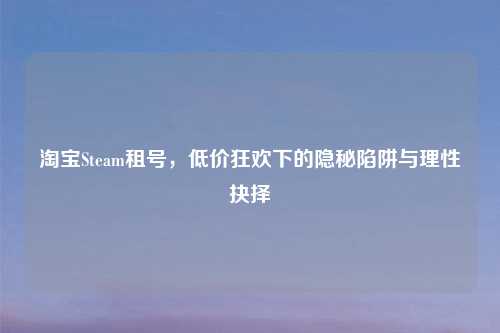  *** Steam租号，低价狂欢下的隐秘陷阱与理性抉择