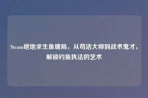 Steam绝地求生鱼塘局，从苟活大师到战术鬼才，解锁钓鱼执法的艺术