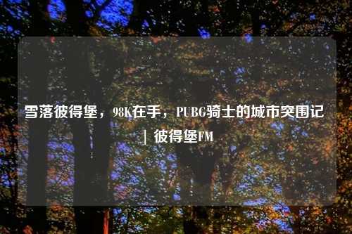 雪落彼得堡，98K在手，PUBG骑士的城市突围记 | 彼得堡FM