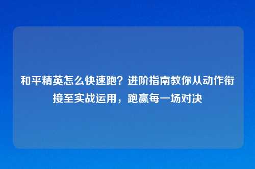和平精英怎么快速跑？进阶指南教你从动作衔接至实战运用，跑赢每一场对决