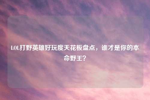 LOL打野英雄好玩度天花板盘点，谁才是你的本命野王？