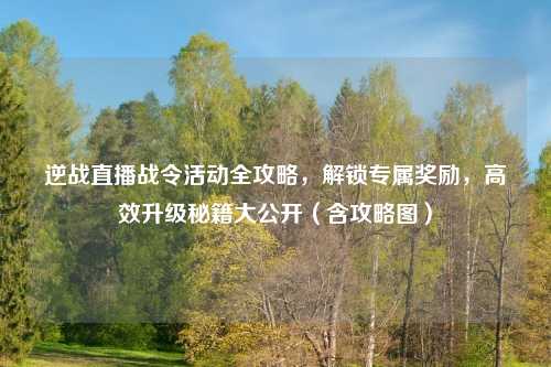 逆战直播战令活动全攻略，解锁专属奖励，高效升级秘籍大公开（含攻略图）