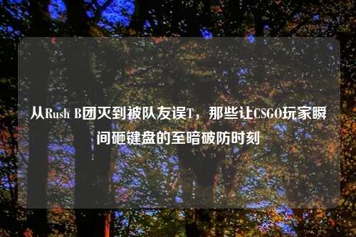 从Rush B团灭到被队友误T，那些让CSGO玩家瞬间砸键盘的至暗破防时刻