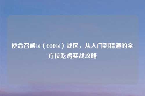 使命召唤16（COD16）战区，从入门到精通的全方位吃鸡实战攻略