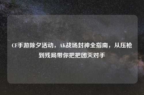 CF手游除夕活动，AK战场封神全指南，从压枪到残局带你把把团灭对手