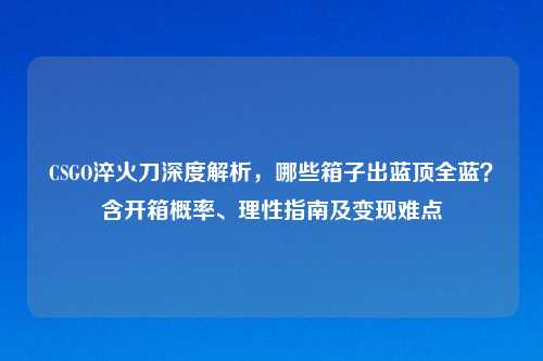 CSGO淬火刀深度解析，哪些箱子出蓝顶全蓝？含开箱概率、理性指南及变现难点