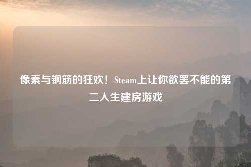 像素与钢筋的狂欢！Steam上让你欲罢不能的第二人生建房游戏