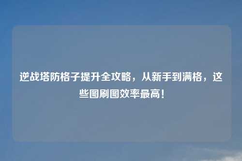 逆战塔防格子提升全攻略，从新手到满格，这些图刷图效率更高！