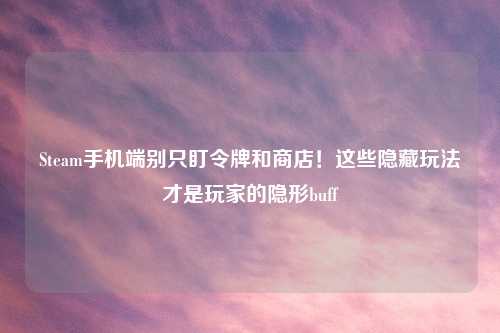 Steam手机端别只盯令牌和商店！这些隐藏玩法才是玩家的隐形buff