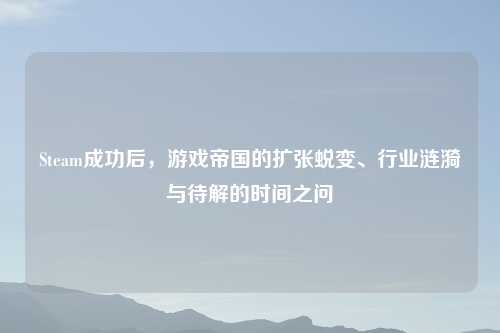 Steam成功后，游戏帝国的扩张蜕变、行业涟漪与待解的时间之问