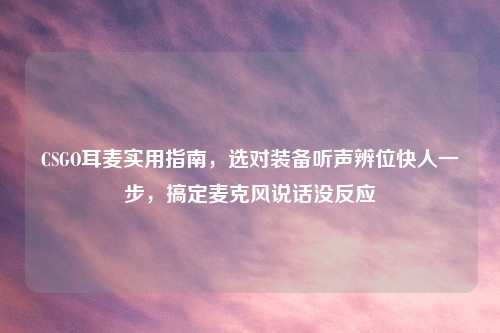 CSGO耳麦实用指南，选对装备听声辨位快人一步，搞定麦克风说话没反应