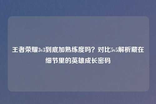 王者荣耀3v3到底加熟练度吗？对比5v5解析藏在细节里的英雄成长密码