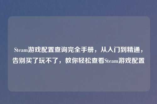 Steam游戏配置查询完全手册，从入门到精通，告别买了玩不了，教你轻松查看Steam游戏配置
