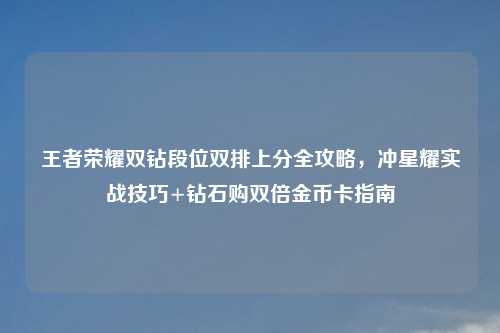 王者荣耀双钻段位双排上分全攻略，冲星耀实战技巧+钻石购双倍金币卡指南