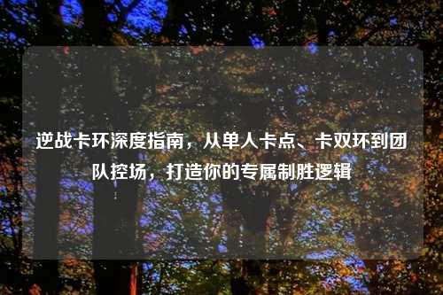 逆战卡环深度指南，从单人卡点、卡双环到团队控场，打造你的专属制胜逻辑