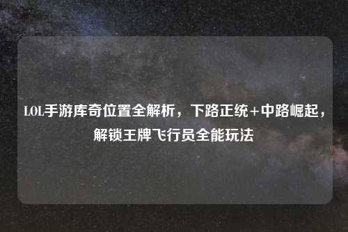 LOL手游库奇位置全解析，下路正统+中路崛起，解锁王牌飞行员全能玩法