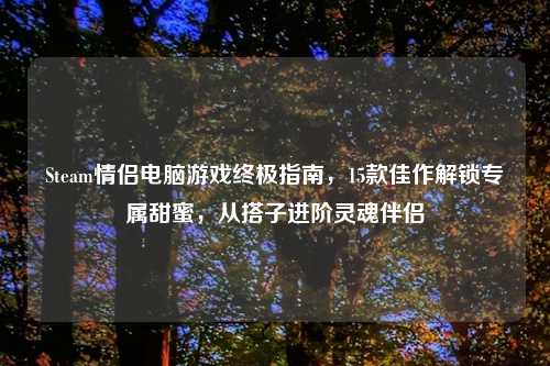 Steam情侣电脑游戏终极指南，15款佳作解锁专属甜蜜，从搭子进阶灵魂伴侣