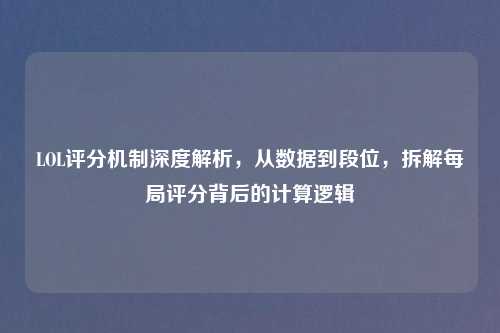 LOL评分机制深度解析，从数据到段位，拆解每局评分背后的计算逻辑