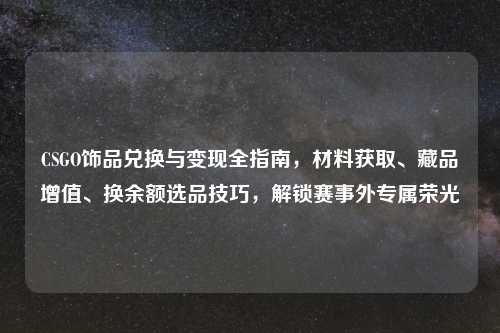 CSGO饰品兑换与变现全指南，材料获取、藏品增值、换余额选品技巧，解锁赛事外专属荣光