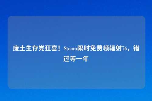 废土生存党狂喜！Steam限时免费领辐射76，错过等一年