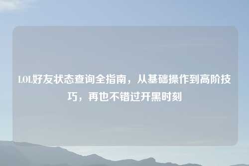 LOL好友状态查询全指南，从基础操作到高阶技巧，再也不错过开黑时刻