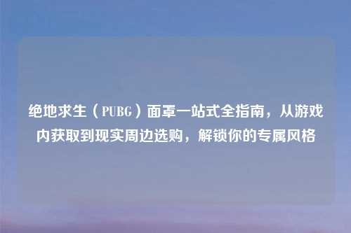 绝地求生（PUBG）面罩一站式全指南，从游戏内获取到现实周边选购，解锁你的专属风格