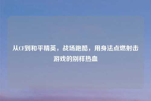 从CF到和平精英，战场跑酷，用身法点燃射击游戏的别样热血