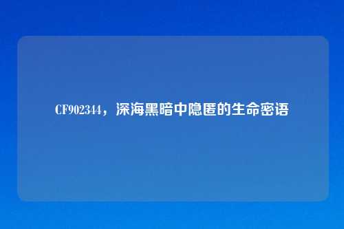 CF902344，深海黑暗中隐匿的生命密语