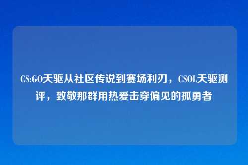 CS:GO天驱从社区传说到赛场利刃，CSOL天驱测评，致敬那群用热爱击穿偏见的孤勇者